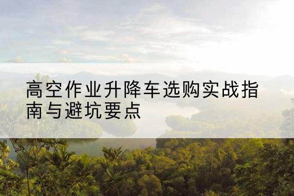 洞口升降车怎么选-高空作业升降车选购实战指南与避坑要点
