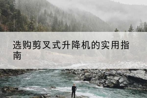 洞口剪叉式升降机怎么选-选购剪叉式升降机的实用指南
