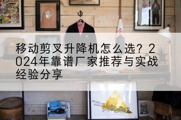洞口升降平台厂家推荐-移动剪叉升降机怎么选？2024年靠谱厂家推荐与实战经验分享