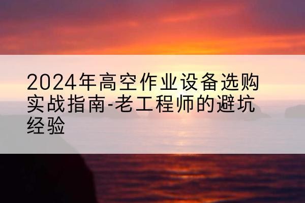 洞口高空作业升降机厂家推荐-2024年高空作业设备选购实战指南-老工程师的避坑经验