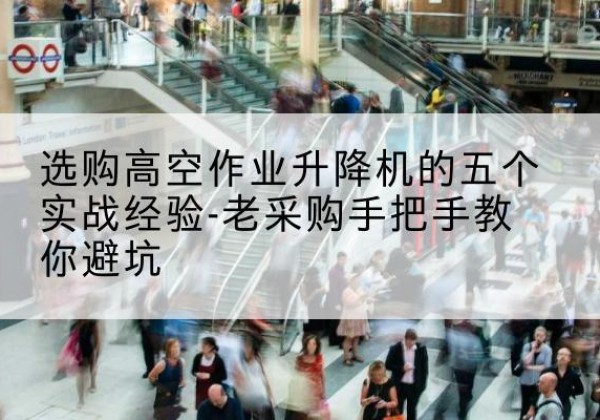 洞口高空作业升降机厂家-选购高空作业升降机的五个实战经验-老采购手把手教你避坑