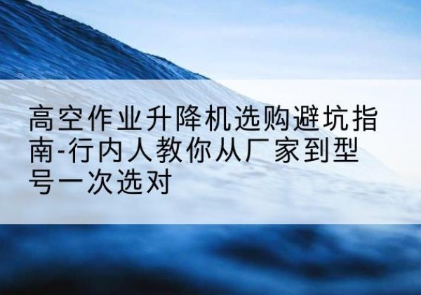 洞口升降平台厂家-高空作业升降机选购避坑指南-行内人教你从厂家到型号一次选对