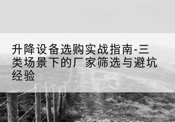 洞口移动式升降机厂家推荐-升降设备选购实战指南-三类场景下的厂家筛选与避坑经验