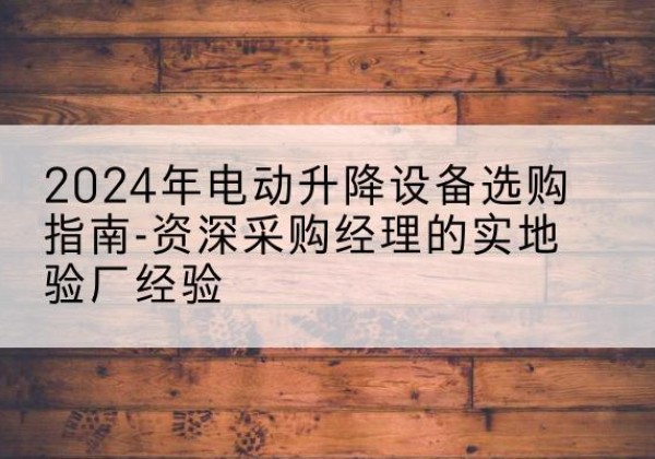 洞口电动剪叉升降平台厂家-2024年电动升降设备选购指南-资深采购经理的实地验厂经验