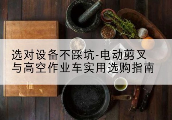 洞口电动剪叉升降平台怎么选-选对设备不踩坑-电动剪叉与高空作业车实用选购指南