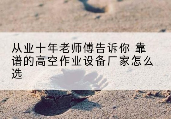 洞口高空作业升降机厂家推荐-从业十年老师傅告诉你 靠谱的高空作业设备厂家怎么选
