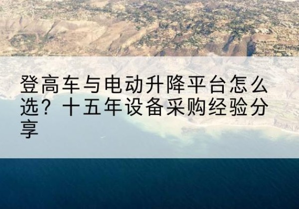 洞口登高车厂家厂家-登高车与电动升降平台怎么选？十五年设备采购经验分享