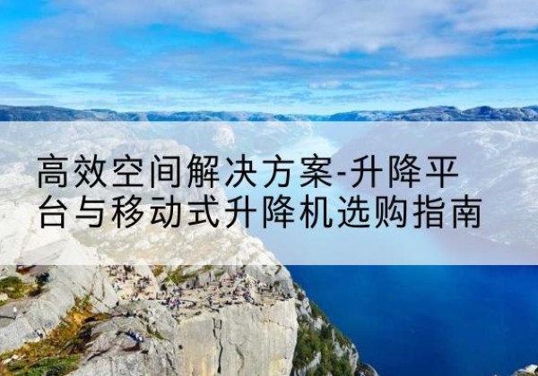 洞口升降平台厂家-*空间解决方案-升降平台与移动式升降机选购指南