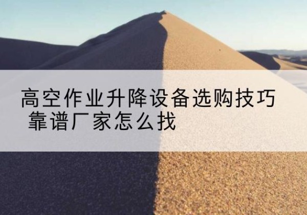 洞口电动升降平台厂家推荐-高空作业升降设备选购技巧 靠谱厂家怎么找