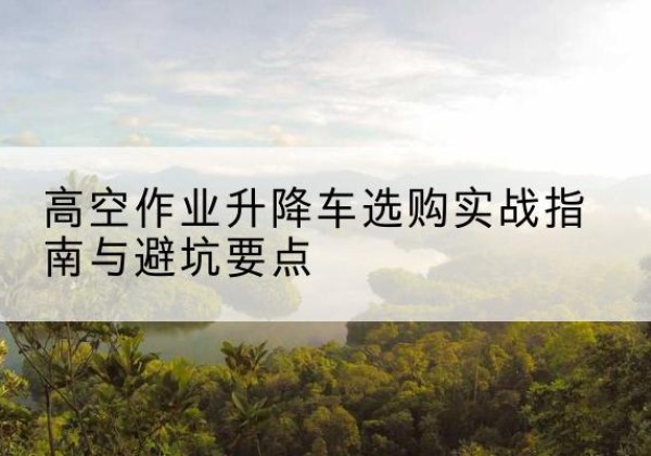 洞口升降车怎么选-高空作业升降车选购实战指南与避坑要点