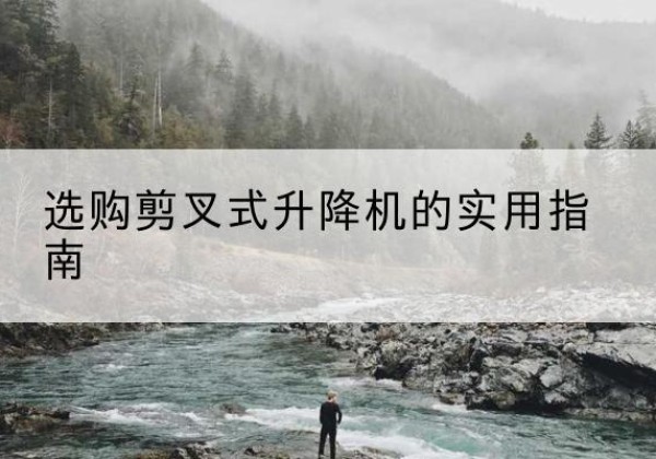 洞口剪叉式升降机怎么选-选购剪叉式升降机的实用指南