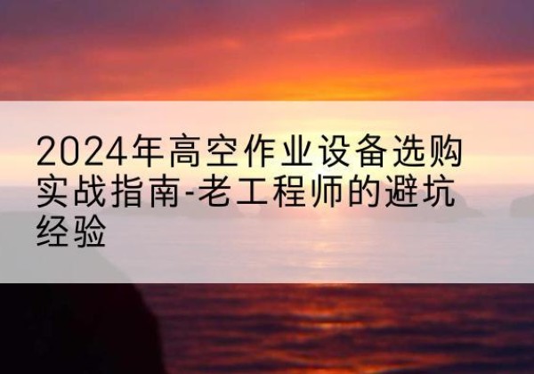 洞口高空作业升降机厂家推荐-2024年高空作业设备选购实战指南-老工程师的避坑经验